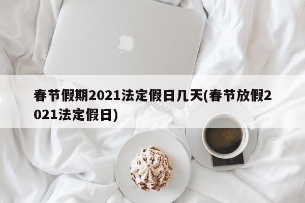 春节假期2021法定假日几天(春节放假2021法定假日)
