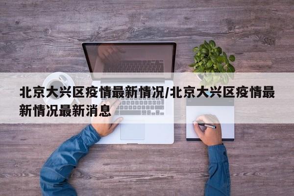 北京大兴区疫情最新情况/北京大兴区疫情最新情况最新消息