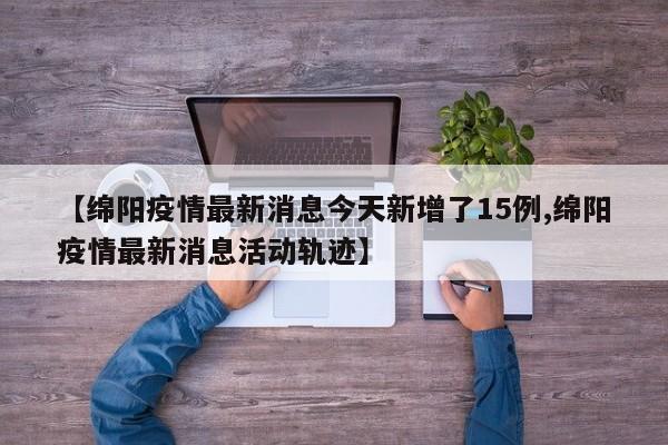 【绵阳疫情最新消息今天新增了15例,绵阳疫情最新消息活动轨迹】