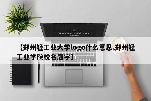【郑州轻工业大学logo什么意思,郑州轻工业学院校名题字】
