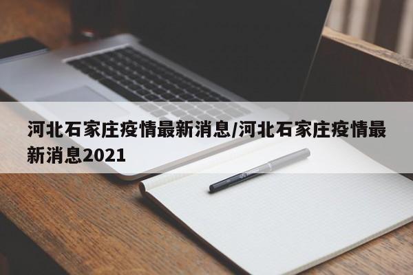 河北石家庄疫情最新消息/河北石家庄疫情最新消息2021
