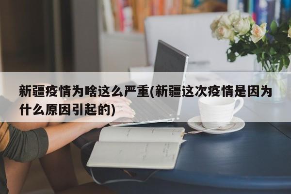 新疆疫情为啥这么严重(新疆这次疫情是因为什么原因引起的)