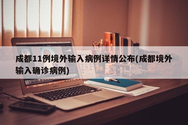 成都11例境外输入病例详情公布(成都境外输入确诊病例)