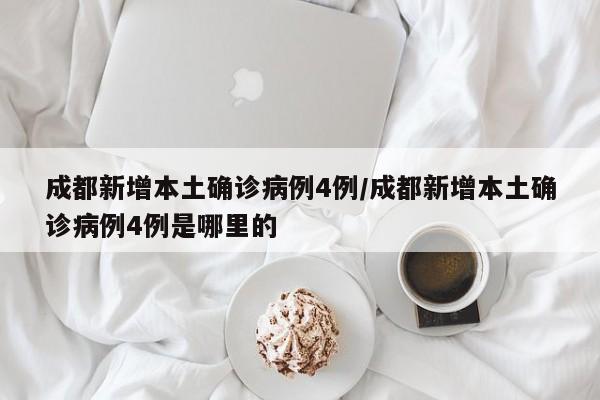 成都新增本土确诊病例4例/成都新增本土确诊病例4例是哪里的