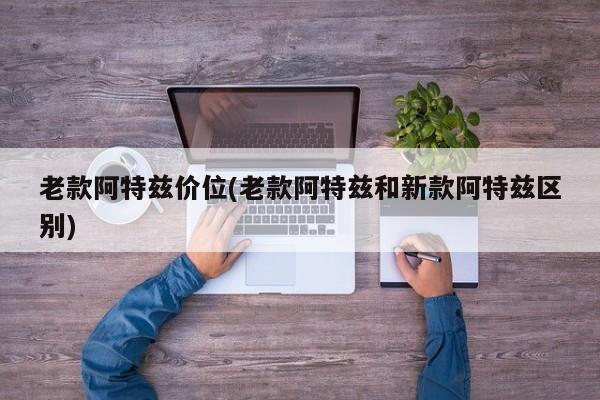 老款阿特兹价位(老款阿特兹和新款阿特兹区别)