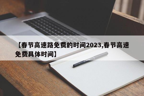 【春节高速路免费的时间2023,春节高速免费具体时间】