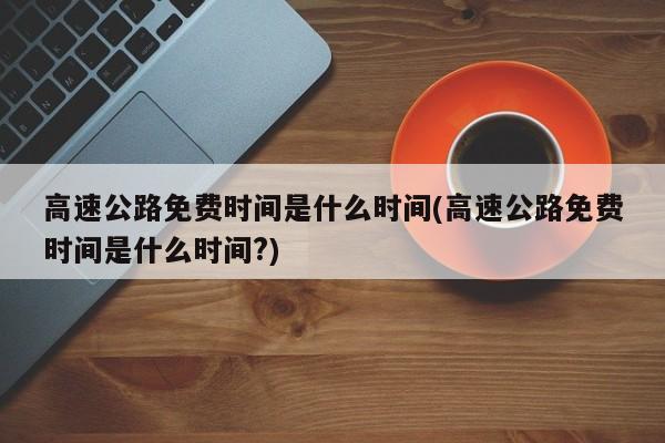 高速公路免费时间是什么时间(高速公路免费时间是什么时间?)