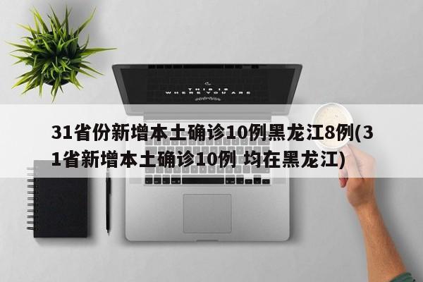 31省份新增本土确诊10例黑龙江8例(31省新增本土确诊10例 均在黑龙江)