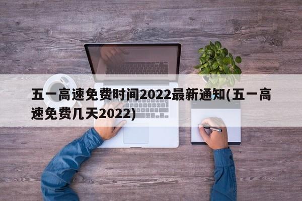 五一高速免费时间2022最新通知(五一高速免费几天2022)