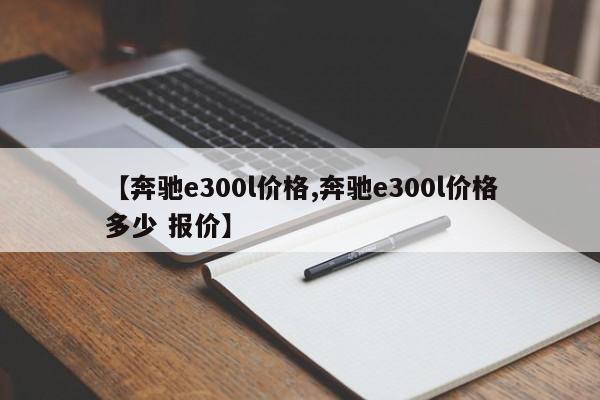 【奔驰e300l价格,奔驰e300l价格多少 报价】