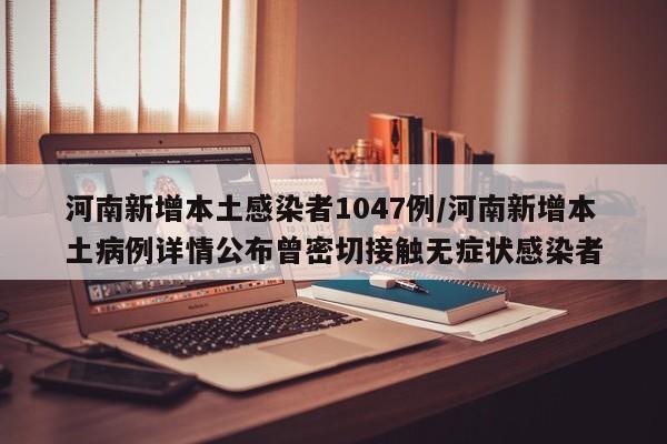 河南新增本土感染者1047例/河南新增本土病例详情公布曾密切接触无症状感染者