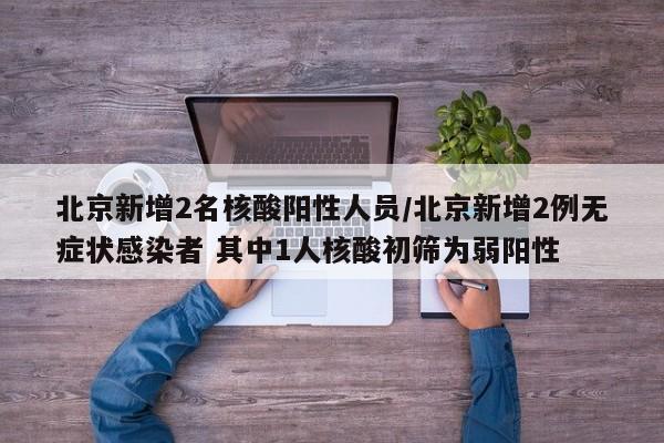 北京新增2名核酸阳性人员/北京新增2例无症状感染者 其中1人核酸初筛为弱阳性