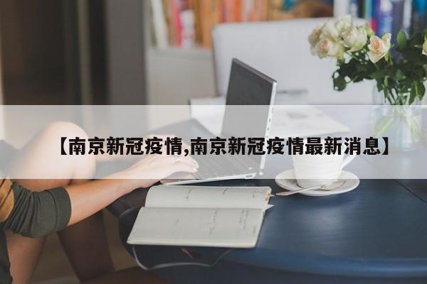 【南京新冠疫情,南京新冠疫情最新消息】