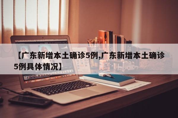 【广东新增本土确诊5例,广东新增本土确诊5例具体情况】