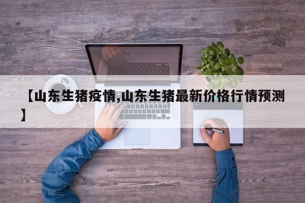 【山东生猪疫情,山东生猪最新价格行情预测】