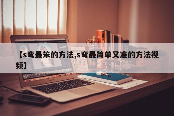 【s弯最笨的方法,s弯最简单又准的方法视频】