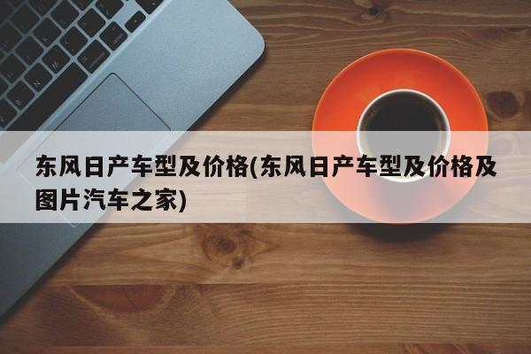 东风日产车型及价格(东风日产车型及价格及图片汽车之家)