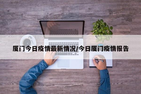 厦门今日疫情最新情况/今日厦门疫情报告