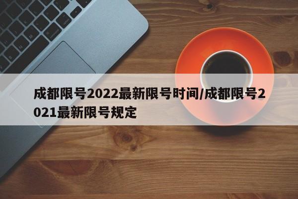 成都限号2022最新限号时间/成都限号2021最新限号规定