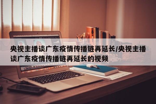 央视主播谈广东疫情传播链再延长/央视主播谈广东疫情传播链再延长的视频
