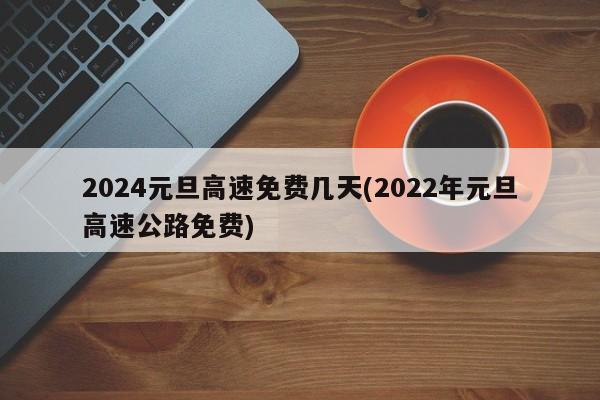 2024元旦高速免费几天(2022年元旦高速公路免费)