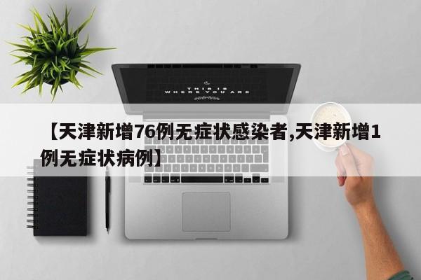 【天津新增76例无症状感染者,天津新增1例无症状病例】