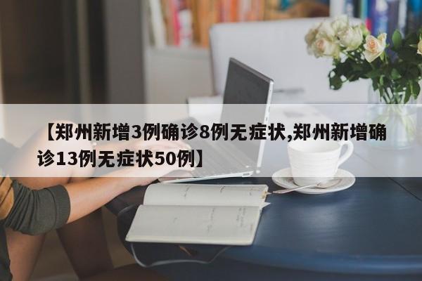 【郑州新增3例确诊8例无症状,郑州新增确诊13例无症状50例】