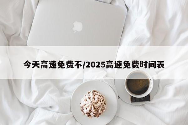 今天高速免费不/2025高速免费时间表