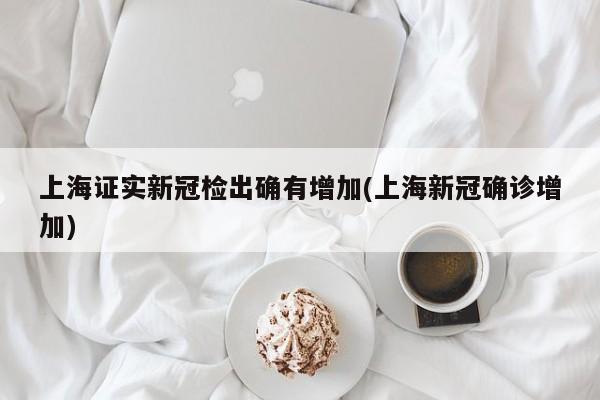 上海证实新冠检出确有增加(上海新冠确诊增加)