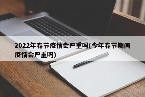 2022年春节疫情会严重吗(今年春节期间疫情会严重吗)