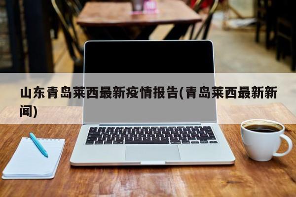 山东青岛莱西最新疫情报告(青岛莱西最新新闻)