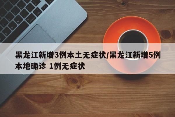 黑龙江新增3例本土无症状/黑龙江新增5例本地确诊 1例无症状