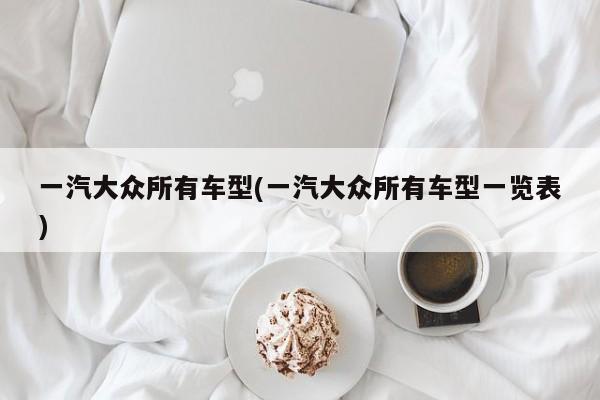 一汽大众所有车型(一汽大众所有车型一览表)