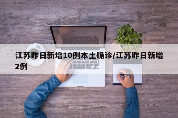 江苏昨日新增10例本土确诊/江苏昨日新增2例