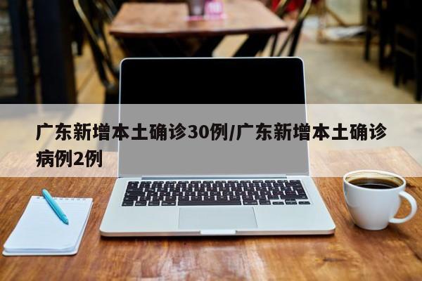 广东新增本土确诊30例/广东新增本土确诊病例2例