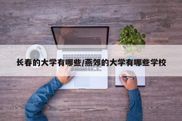 长春的大学有哪些/燕郊的大学有哪些学校