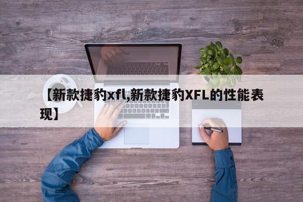 【新款捷豹xfl,新款捷豹XFL的性能表现】