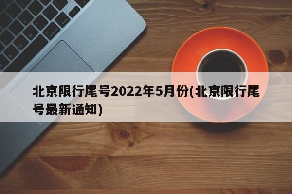 北京限行尾号2022年5月份(北京限行尾号最新通知)