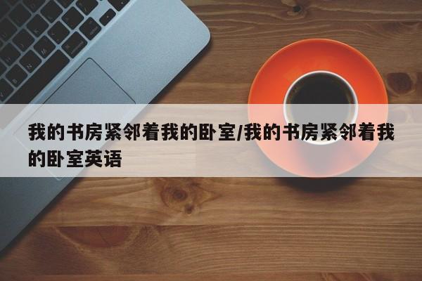 我的书房紧邻着我的卧室/我的书房紧邻着我的卧室英语