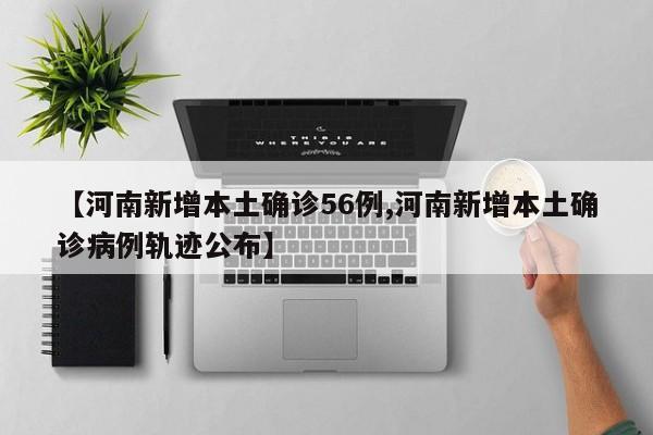 【河南新增本土确诊56例,河南新增本土确诊病例轨迹公布】