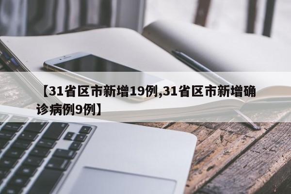 【31省区市新增19例,31省区市新增确诊病例9例】