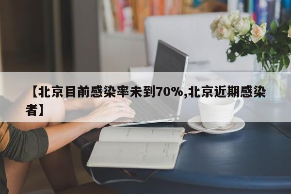 【北京目前感染率未到70%,北京近期感染者】