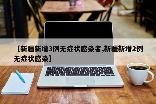 【新疆新增3例无症状感染者,新疆新增2例无症状感染】