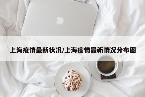 上海疫情最新状况/上海疫情最新情况分布图