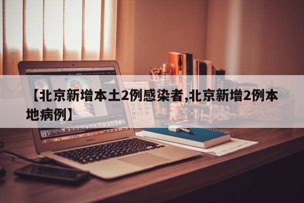 【北京新增本土2例感染者,北京新增2例本地病例】