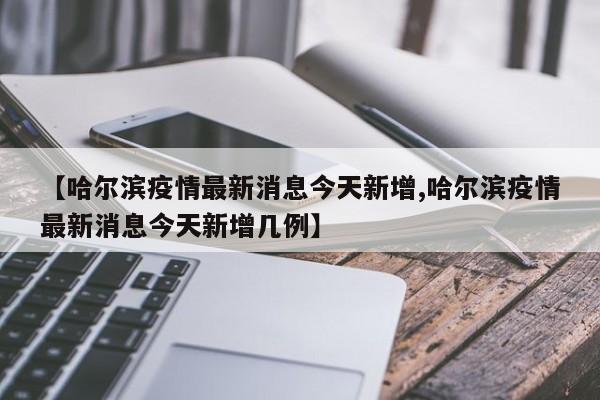 【哈尔滨疫情最新消息今天新增,哈尔滨疫情最新消息今天新增几例】