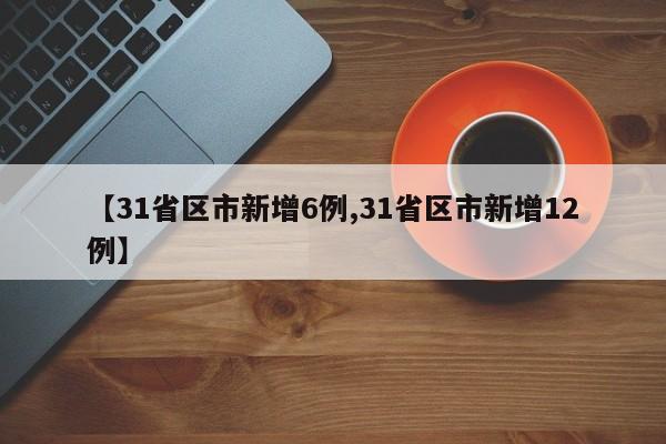 【31省区市新增6例,31省区市新增12例】