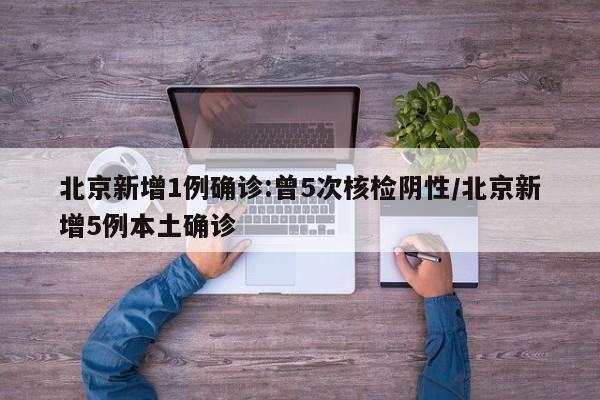 北京新增1例确诊:曾5次核检阴性/北京新增5例本土确诊