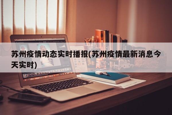 苏州疫情动态实时播报(苏州疫情最新消息今天实时)