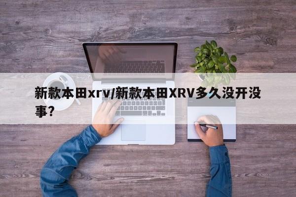 新款本田xrv/新款本田XRV多久没开没事?